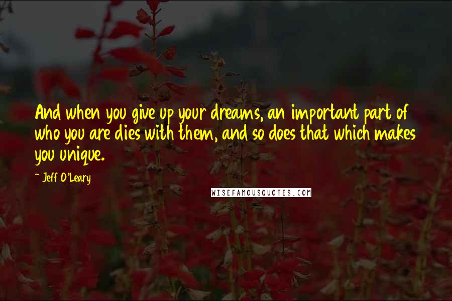 Jeff O'Leary Quotes: And when you give up your dreams, an important part of who you are dies with them, and so does that which makes you unique.