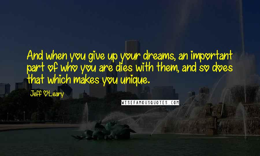 Jeff O'Leary Quotes: And when you give up your dreams, an important part of who you are dies with them, and so does that which makes you unique.