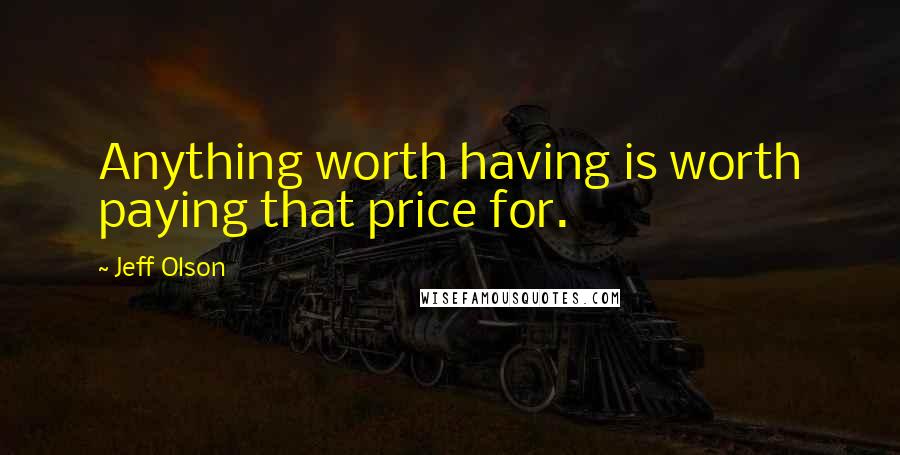 Jeff Olson Quotes: Anything worth having is worth paying that price for.