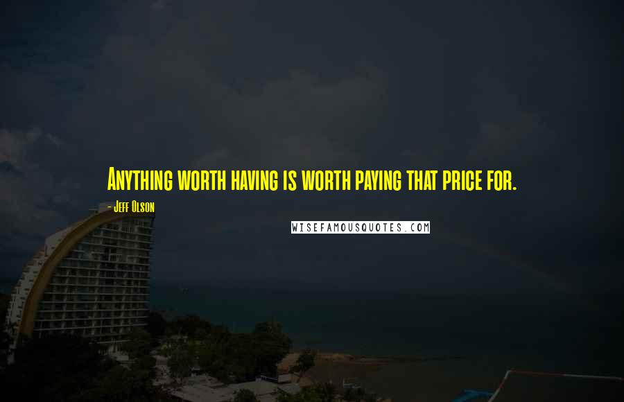 Jeff Olson Quotes: Anything worth having is worth paying that price for.