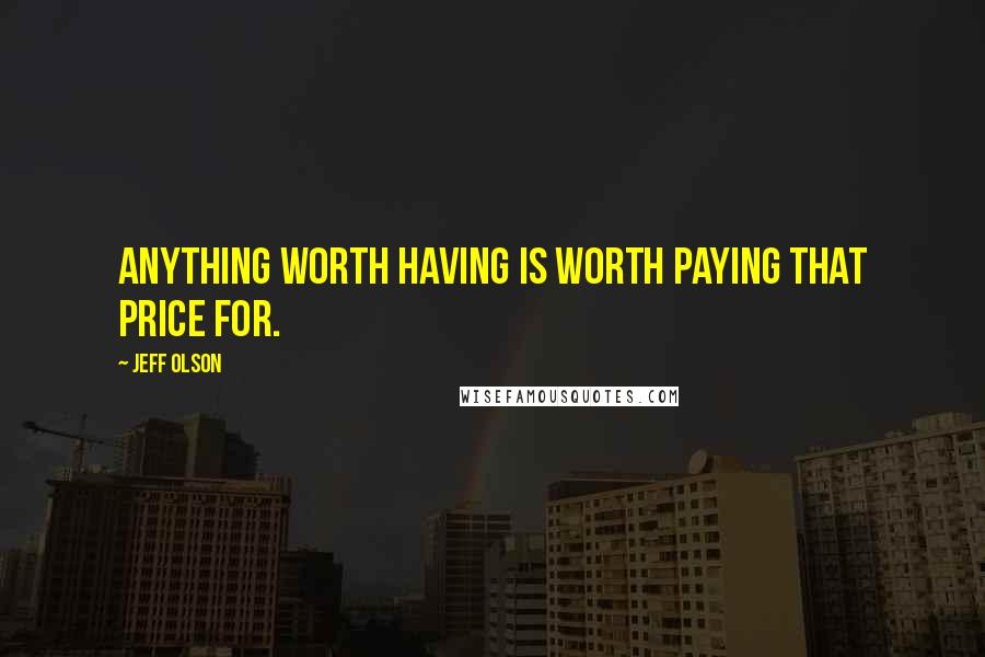 Jeff Olson Quotes: Anything worth having is worth paying that price for.