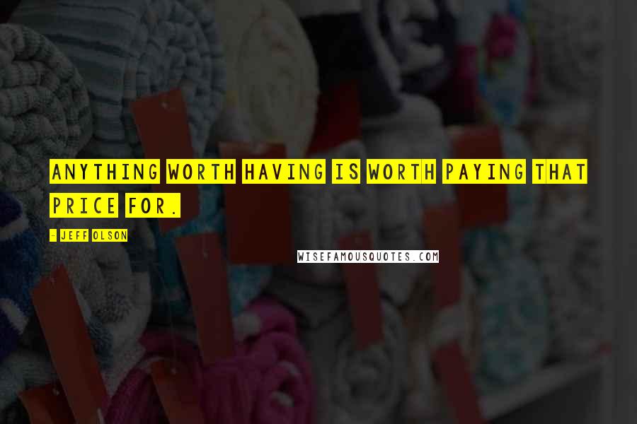 Jeff Olson Quotes: Anything worth having is worth paying that price for.