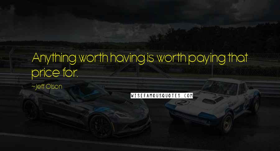 Jeff Olson Quotes: Anything worth having is worth paying that price for.