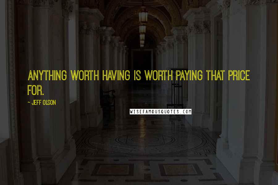 Jeff Olson Quotes: Anything worth having is worth paying that price for.