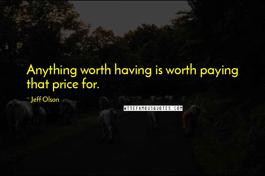Jeff Olson Quotes: Anything worth having is worth paying that price for.