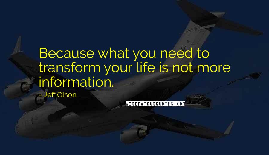 Jeff Olson Quotes: Because what you need to transform your life is not more information.