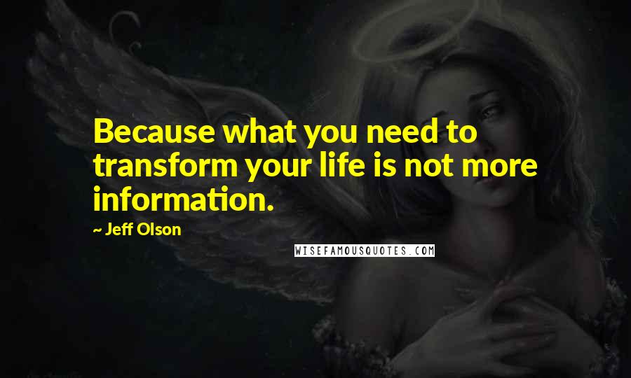 Jeff Olson Quotes: Because what you need to transform your life is not more information.