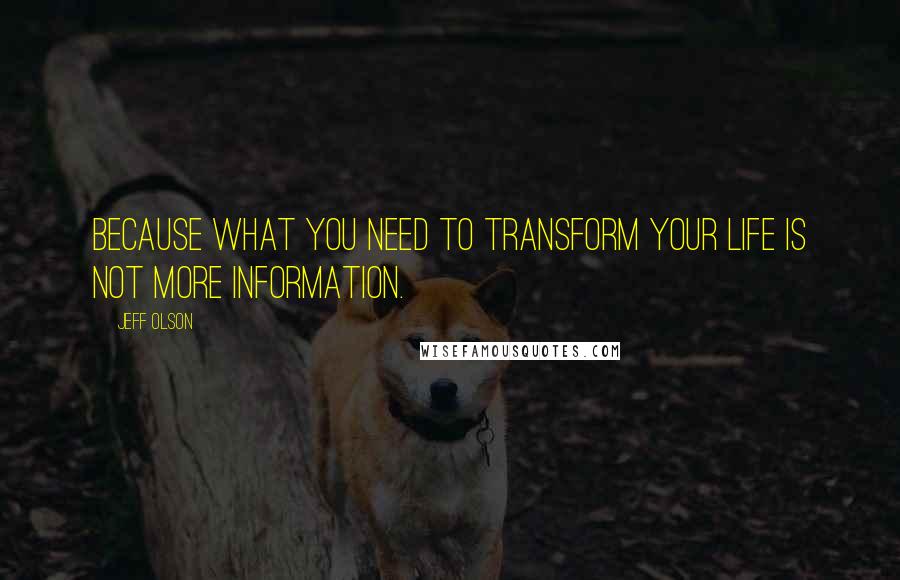 Jeff Olson Quotes: Because what you need to transform your life is not more information.