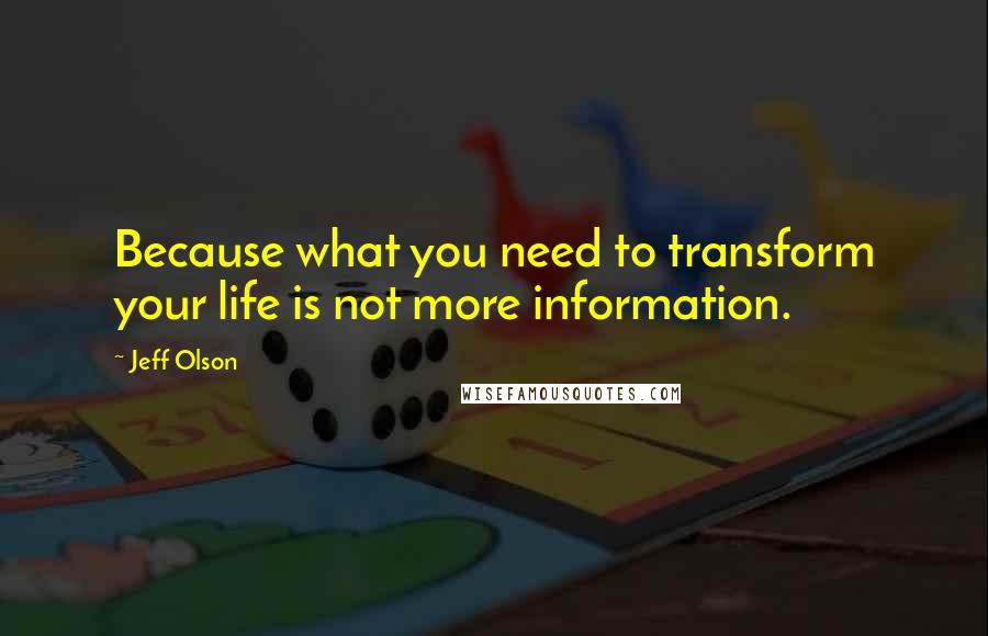 Jeff Olson Quotes: Because what you need to transform your life is not more information.