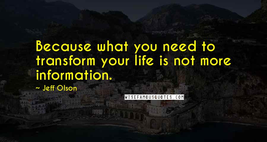 Jeff Olson Quotes: Because what you need to transform your life is not more information.