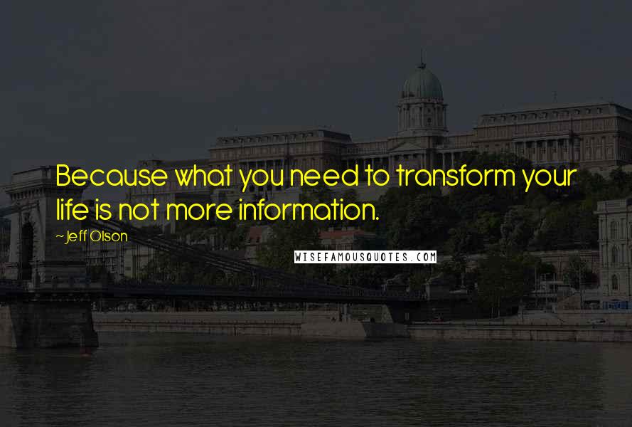 Jeff Olson Quotes: Because what you need to transform your life is not more information.