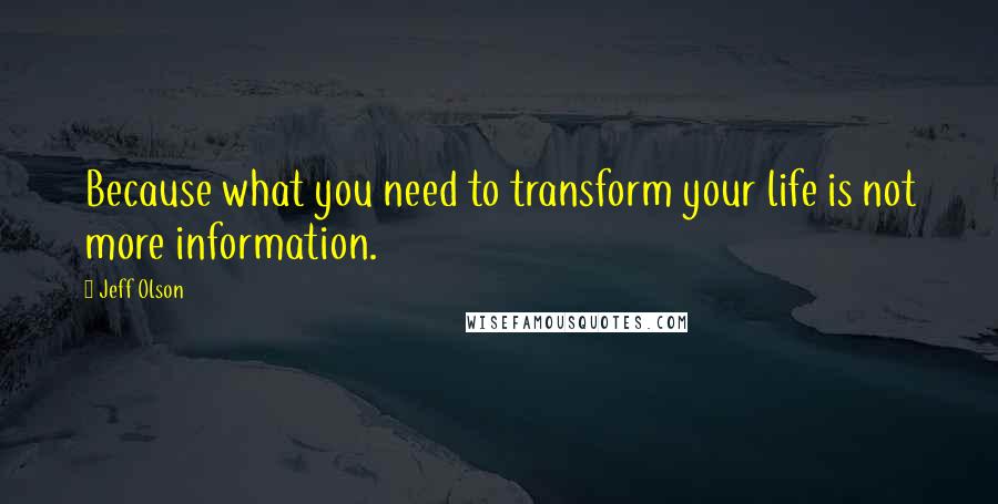 Jeff Olson Quotes: Because what you need to transform your life is not more information.