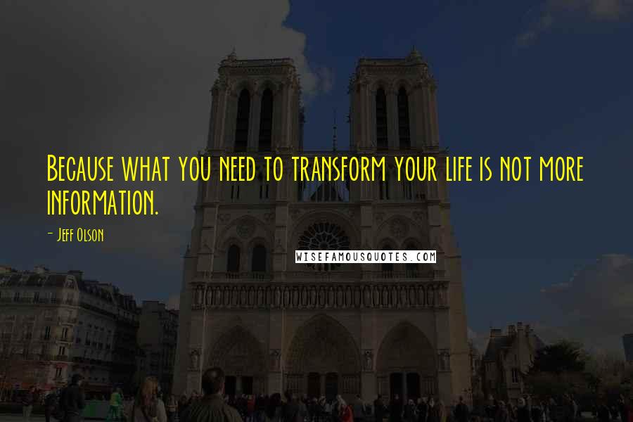 Jeff Olson Quotes: Because what you need to transform your life is not more information.