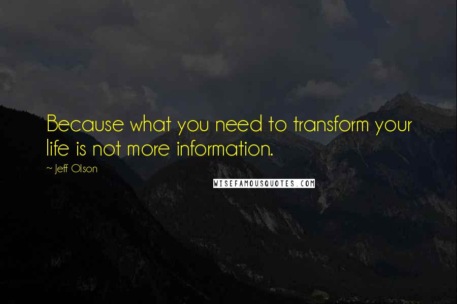 Jeff Olson Quotes: Because what you need to transform your life is not more information.