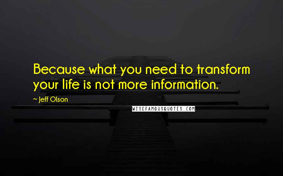 Jeff Olson Quotes: Because what you need to transform your life is not more information.