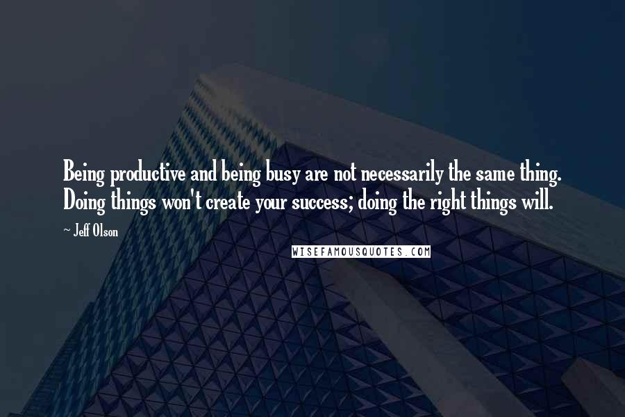 Jeff Olson Quotes: Being productive and being busy are not necessarily the same thing. Doing things won't create your success; doing the right things will.