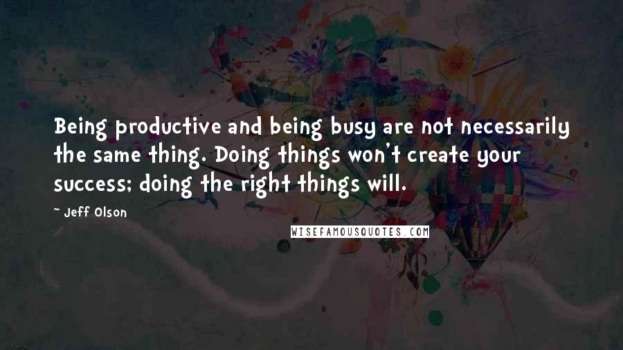 Jeff Olson Quotes: Being productive and being busy are not necessarily the same thing. Doing things won't create your success; doing the right things will.