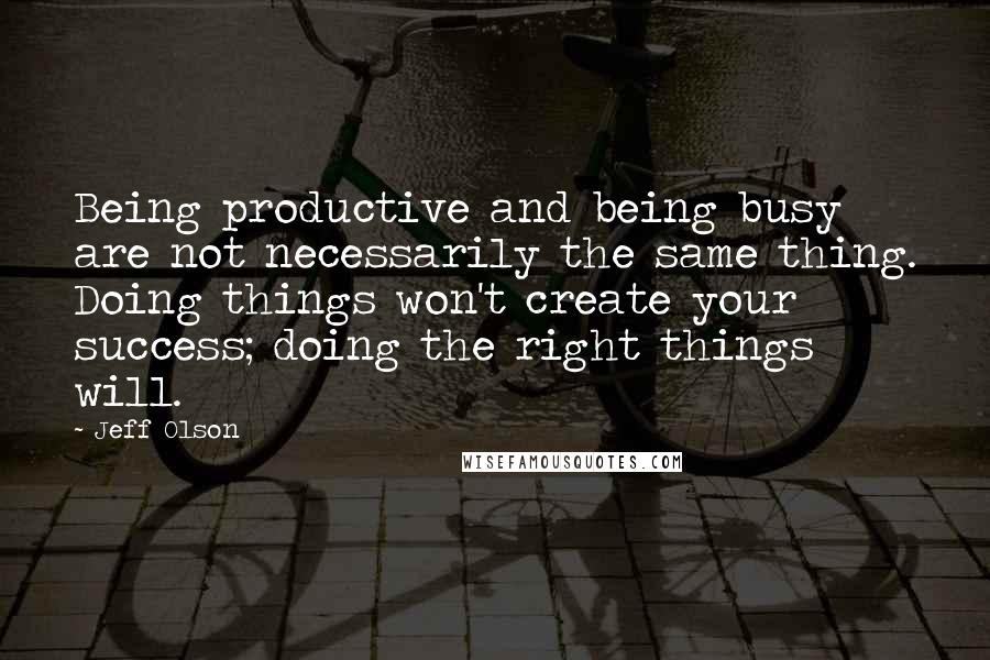 Jeff Olson Quotes: Being productive and being busy are not necessarily the same thing. Doing things won't create your success; doing the right things will.