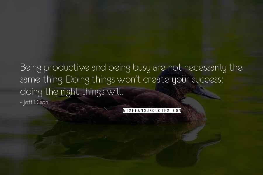 Jeff Olson Quotes: Being productive and being busy are not necessarily the same thing. Doing things won't create your success; doing the right things will.