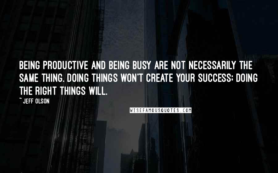 Jeff Olson Quotes: Being productive and being busy are not necessarily the same thing. Doing things won't create your success; doing the right things will.