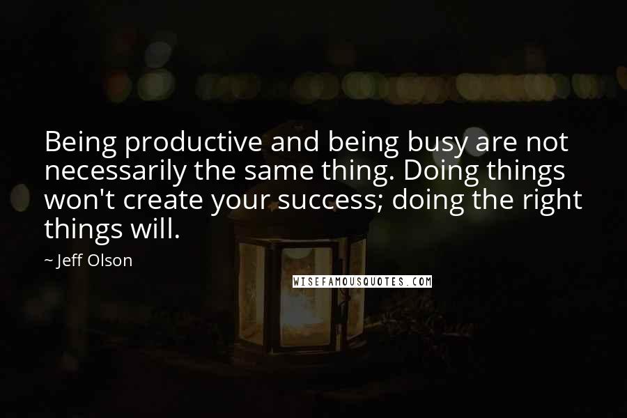 Jeff Olson Quotes: Being productive and being busy are not necessarily the same thing. Doing things won't create your success; doing the right things will.