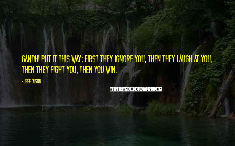 Jeff Olson Quotes: Gandhi put it this way: First they ignore you, then they laugh at you, then they fight you, then you win.