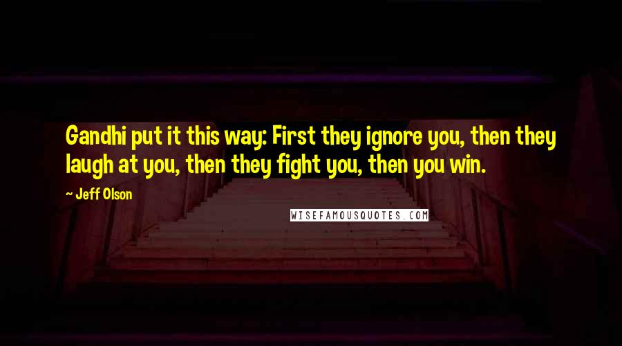 Jeff Olson Quotes: Gandhi put it this way: First they ignore you, then they laugh at you, then they fight you, then you win.