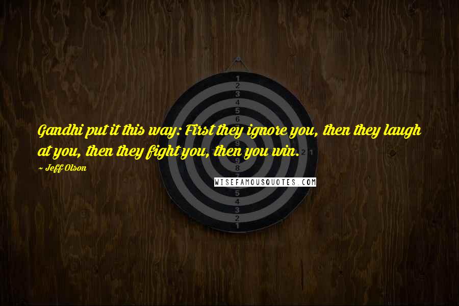 Jeff Olson Quotes: Gandhi put it this way: First they ignore you, then they laugh at you, then they fight you, then you win.