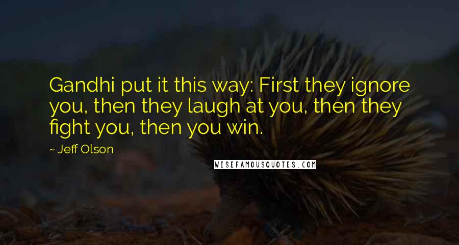 Jeff Olson Quotes: Gandhi put it this way: First they ignore you, then they laugh at you, then they fight you, then you win.