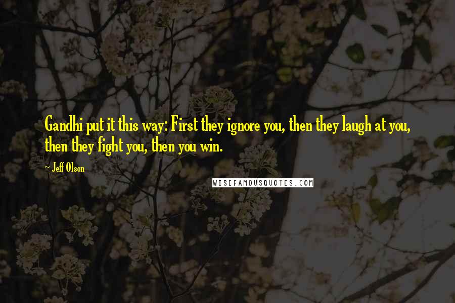 Jeff Olson Quotes: Gandhi put it this way: First they ignore you, then they laugh at you, then they fight you, then you win.