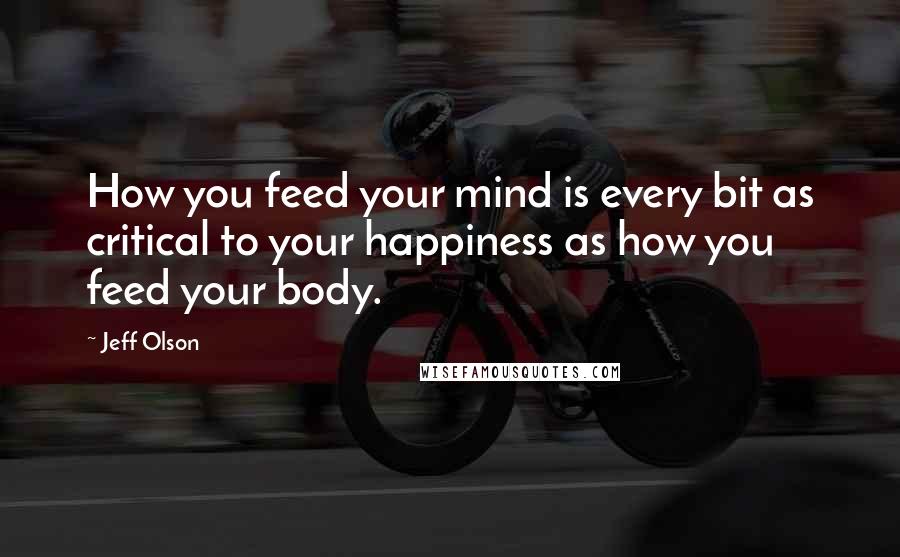 Jeff Olson Quotes: How you feed your mind is every bit as critical to your happiness as how you feed your body.