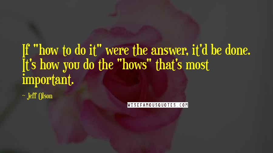 Jeff Olson Quotes: If "how to do it" were the answer, it'd be done. It's how you do the "hows" that's most important.