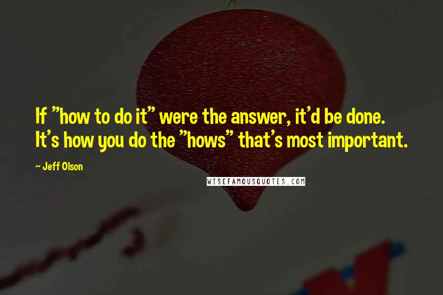 Jeff Olson Quotes: If "how to do it" were the answer, it'd be done. It's how you do the "hows" that's most important.