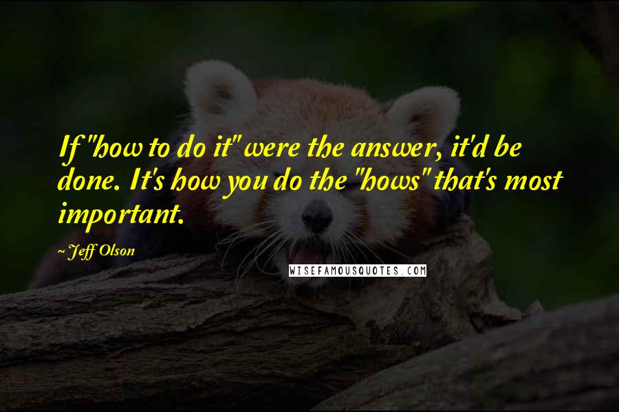 Jeff Olson Quotes: If "how to do it" were the answer, it'd be done. It's how you do the "hows" that's most important.