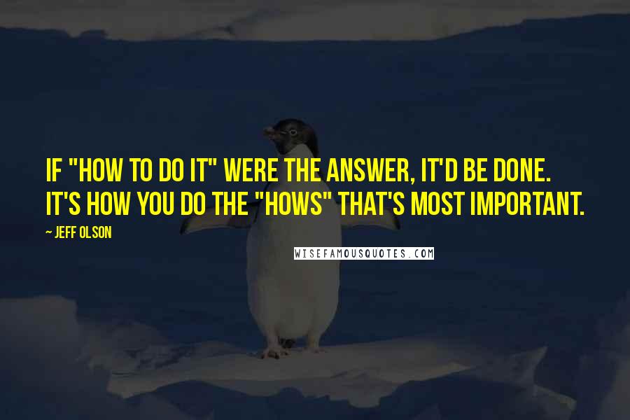 Jeff Olson Quotes: If "how to do it" were the answer, it'd be done. It's how you do the "hows" that's most important.