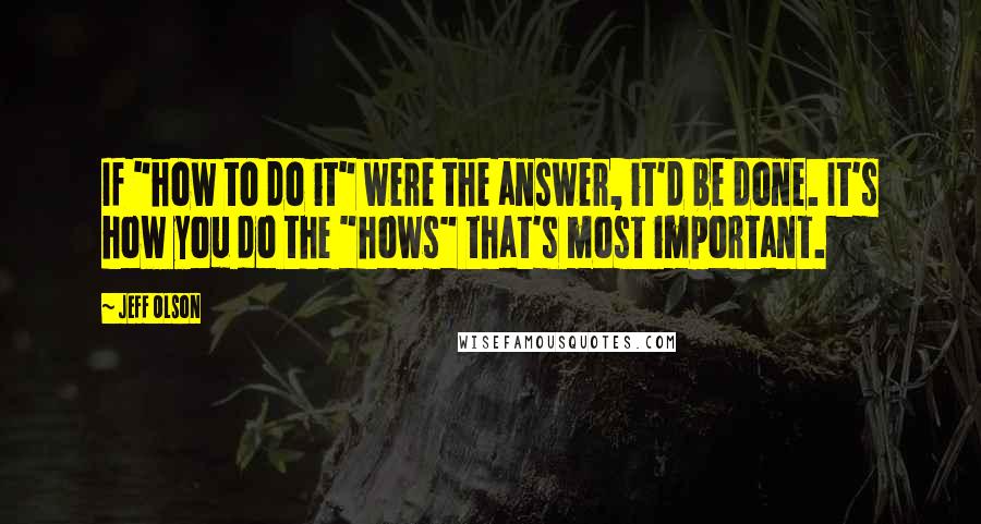 Jeff Olson Quotes: If "how to do it" were the answer, it'd be done. It's how you do the "hows" that's most important.