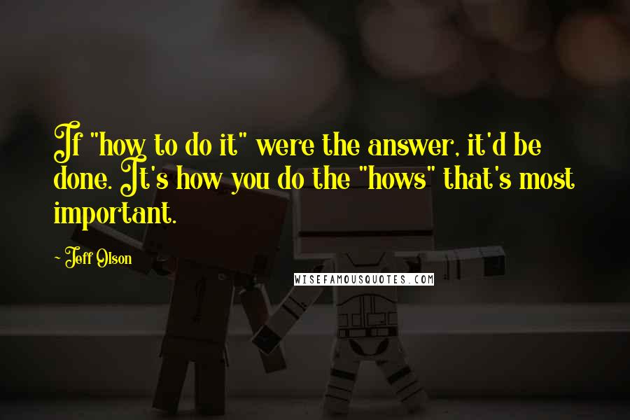 Jeff Olson Quotes: If "how to do it" were the answer, it'd be done. It's how you do the "hows" that's most important.