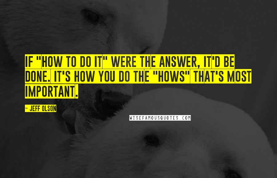 Jeff Olson Quotes: If "how to do it" were the answer, it'd be done. It's how you do the "hows" that's most important.