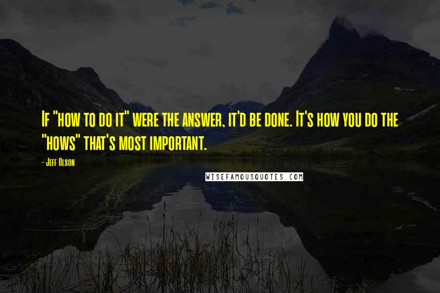 Jeff Olson Quotes: If "how to do it" were the answer, it'd be done. It's how you do the "hows" that's most important.