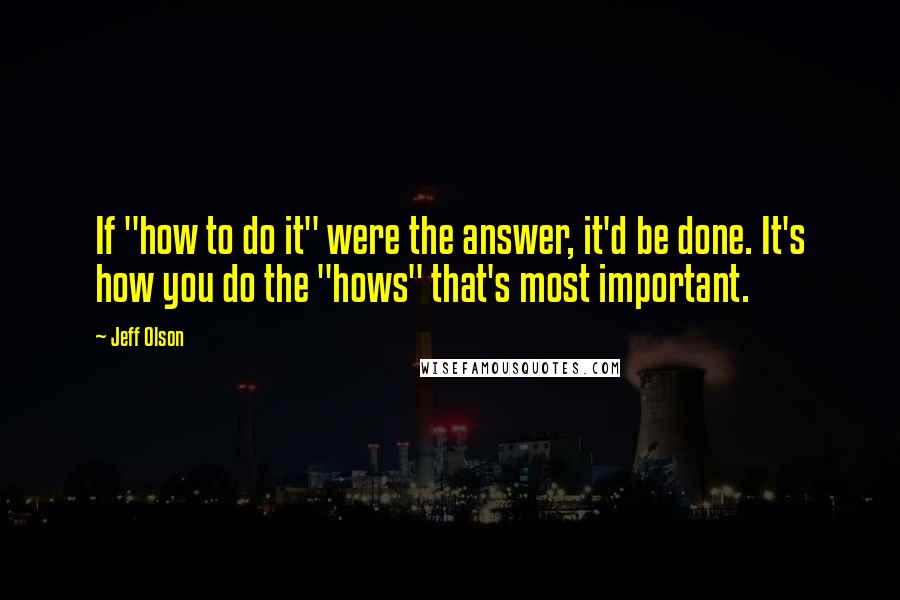 Jeff Olson Quotes: If "how to do it" were the answer, it'd be done. It's how you do the "hows" that's most important.