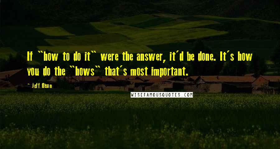 Jeff Olson Quotes: If "how to do it" were the answer, it'd be done. It's how you do the "hows" that's most important.