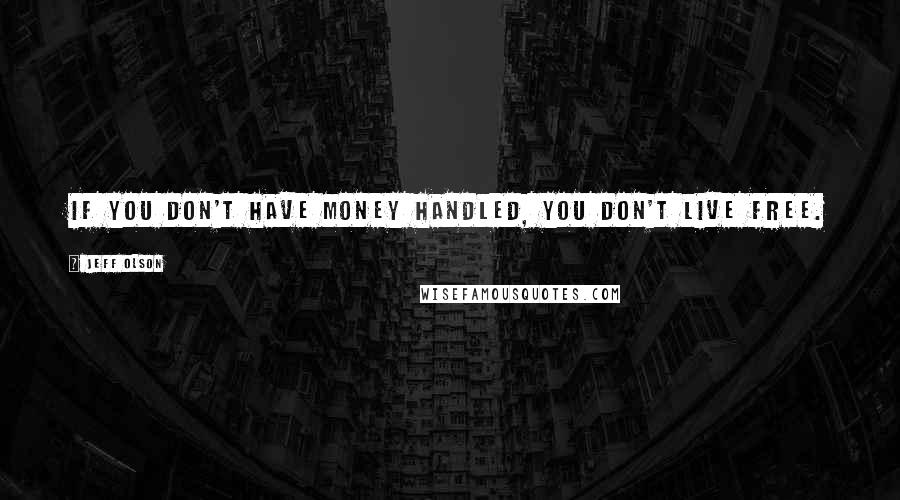 Jeff Olson Quotes: If you don't have money handled, you don't live free.