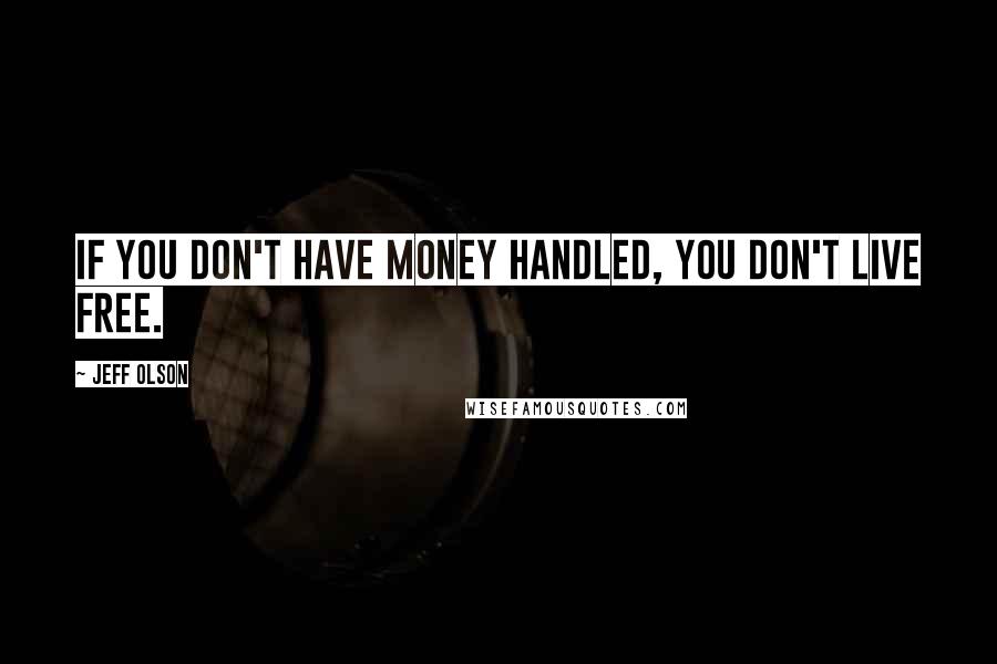 Jeff Olson Quotes: If you don't have money handled, you don't live free.