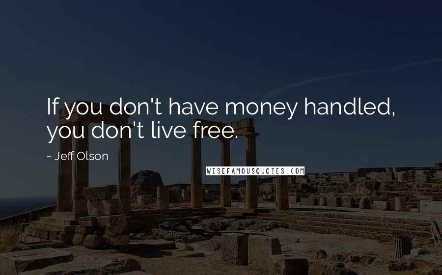 Jeff Olson Quotes: If you don't have money handled, you don't live free.