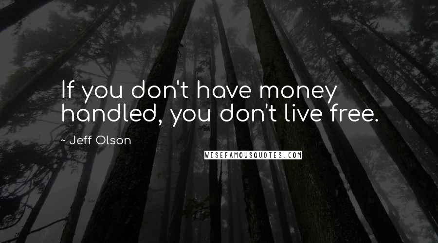 Jeff Olson Quotes: If you don't have money handled, you don't live free.