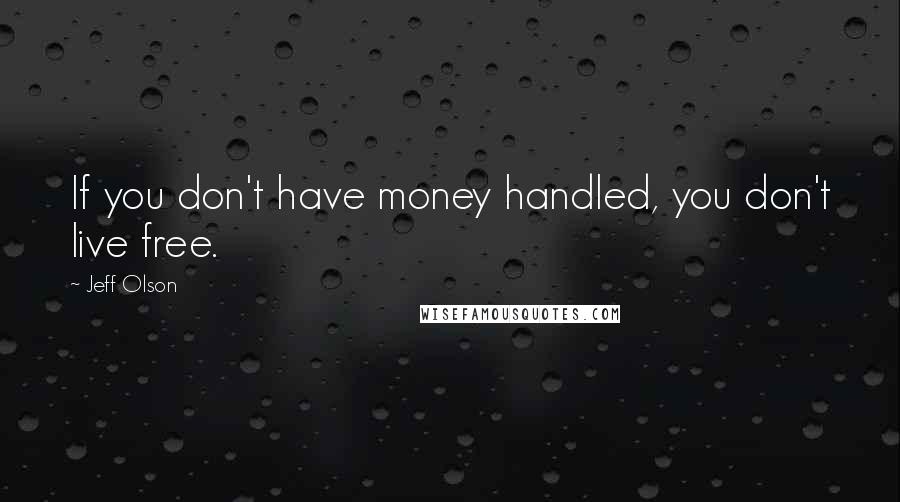 Jeff Olson Quotes: If you don't have money handled, you don't live free.