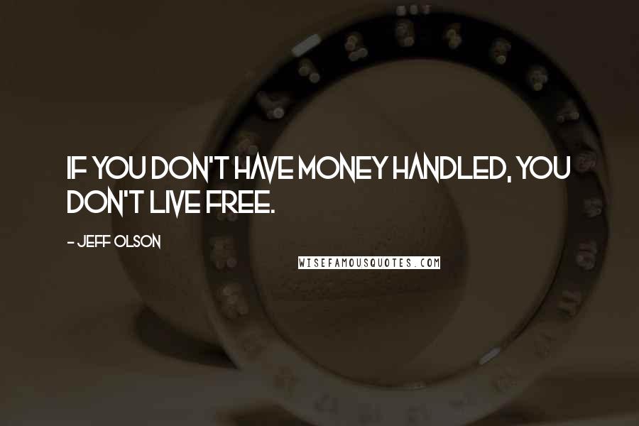 Jeff Olson Quotes: If you don't have money handled, you don't live free.