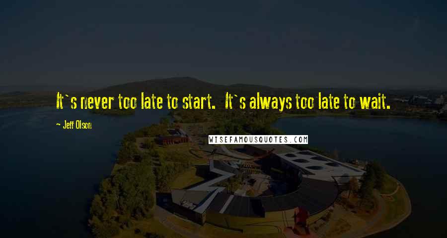 Jeff Olson Quotes: It's never too late to start.  It's always too late to wait.