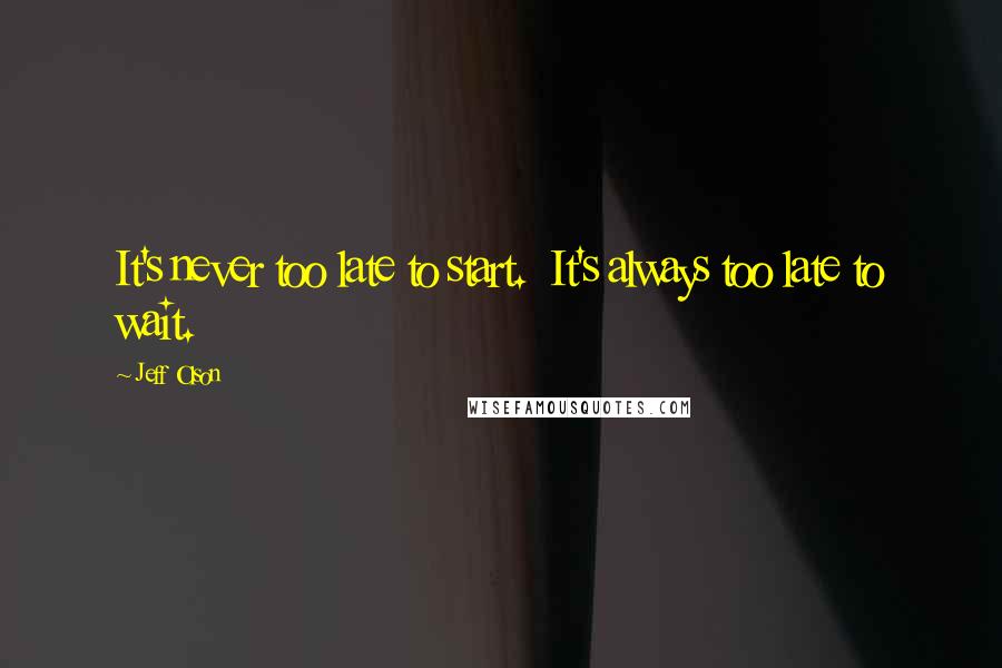 Jeff Olson Quotes: It's never too late to start.  It's always too late to wait.