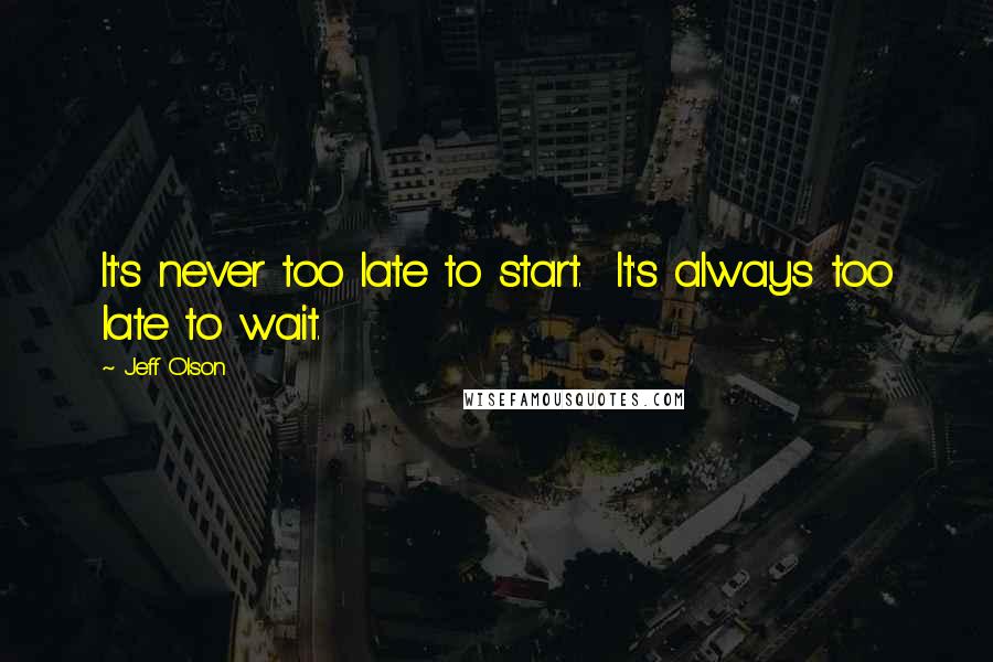 Jeff Olson Quotes: It's never too late to start.  It's always too late to wait.